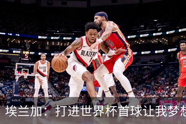 埃兰加：打进世界杯首球让我梦想成真，会努力尝试进入首发阵容